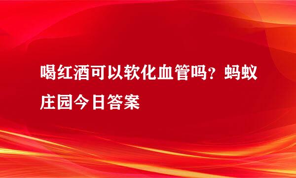 喝红酒可以软化血管吗？蚂蚁庄园今日答案