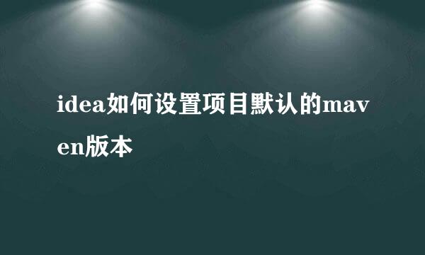 idea如何设置项目默认的maven版本