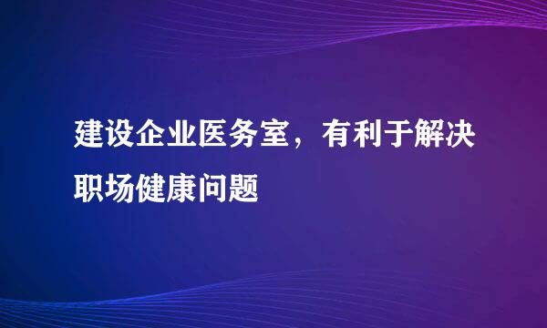 建设企业医务室，有利于解决职场健康问题