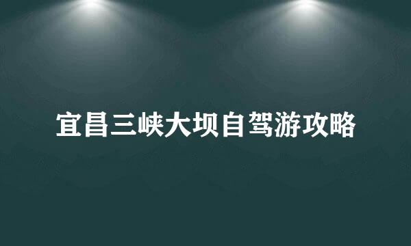宜昌三峡大坝自驾游攻略