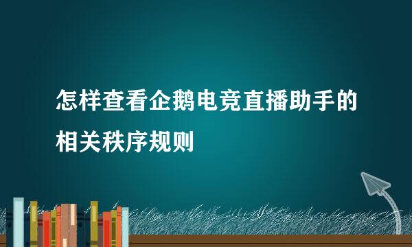 怎样查看企鹅电竞直播助手的相关秩序规则