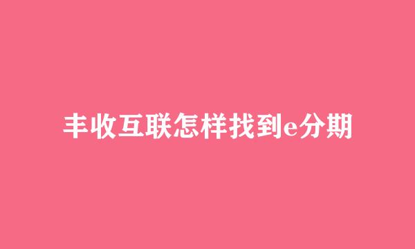 丰收互联怎样找到e分期