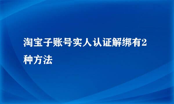 淘宝子账号实人认证解绑有2种方法
