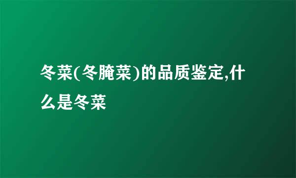 冬菜(冬腌菜)的品质鉴定,什么是冬菜