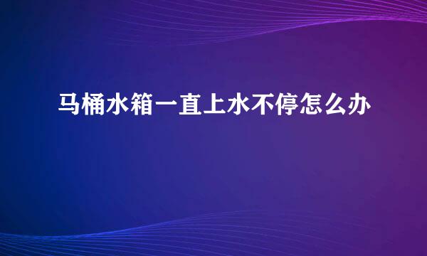 马桶水箱一直上水不停怎么办