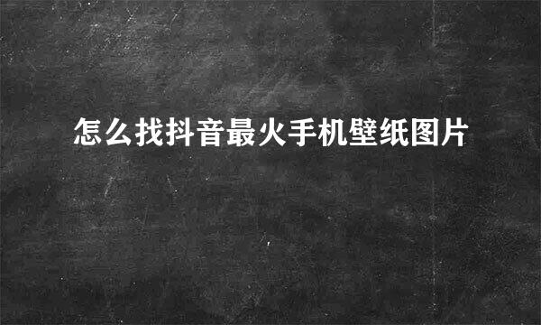 怎么找抖音最火手机壁纸图片