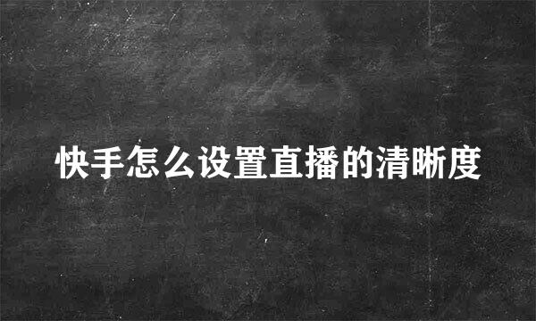 快手怎么设置直播的清晰度