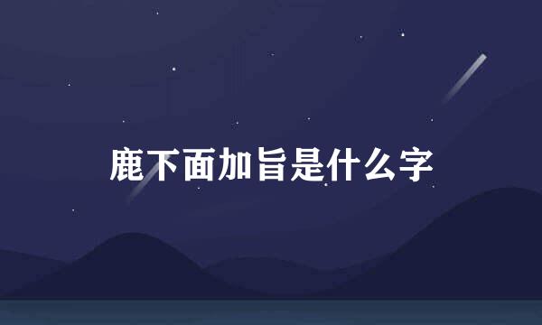 鹿下面加旨是什么字