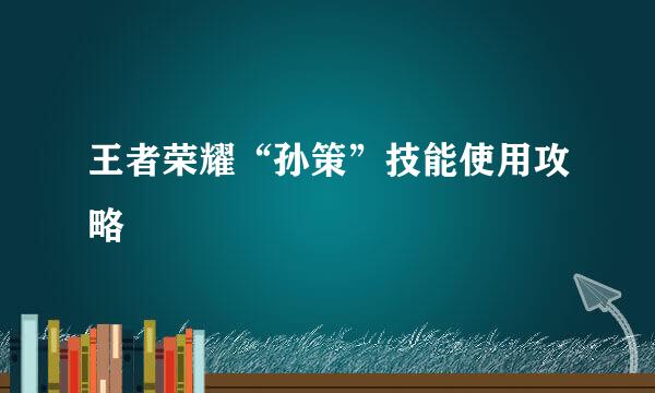 王者荣耀“孙策”技能使用攻略