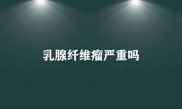 乳腺纤维瘤严重吗