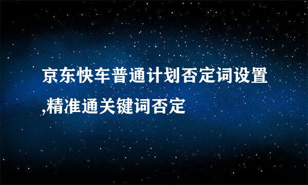 京东快车普通计划否定词设置,精准通关键词否定