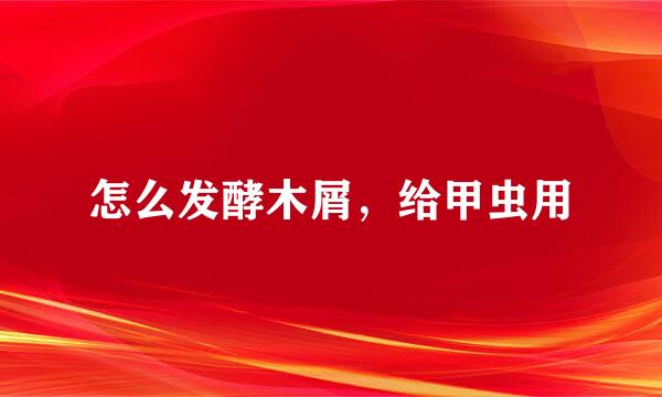 怎么发酵木屑，给甲虫用