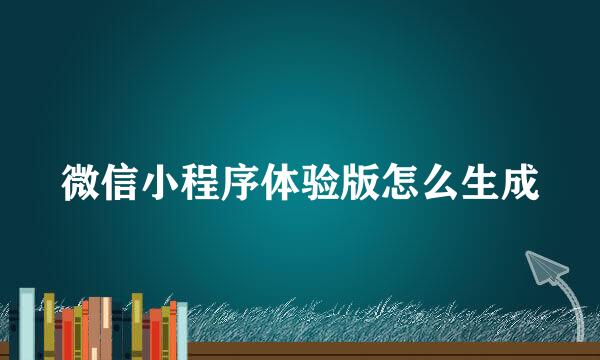 微信小程序体验版怎么生成