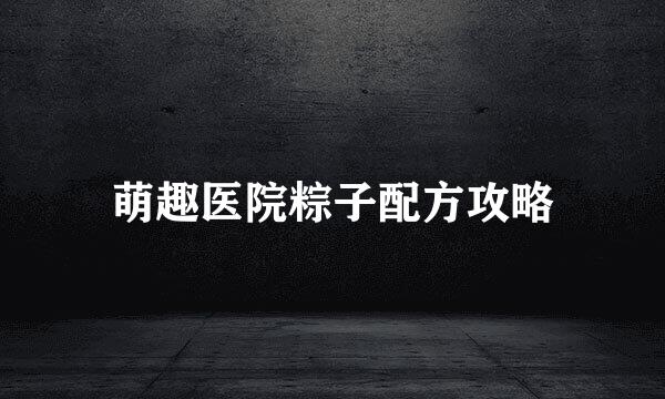 萌趣医院粽子配方攻略