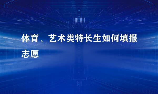 体育、艺术类特长生如何填报志愿