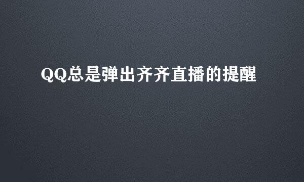 QQ总是弹出齐齐直播的提醒