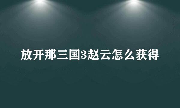 放开那三国3赵云怎么获得