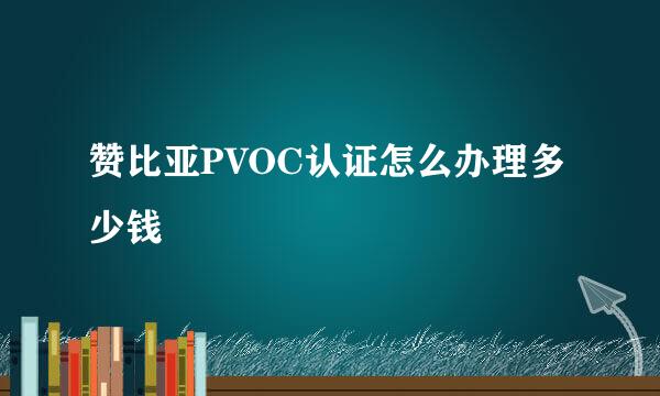 赞比亚PVOC认证怎么办理多少钱