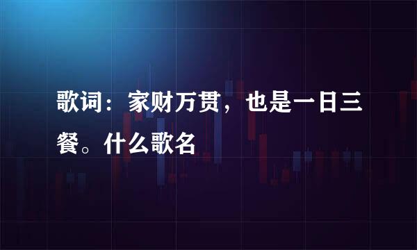 歌词：家财万贯，也是一日三餐。什么歌名
