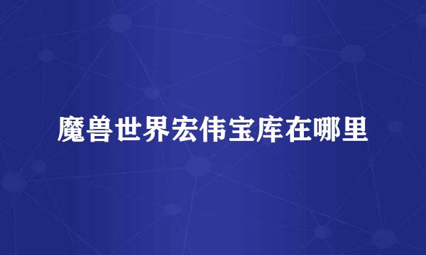 魔兽世界宏伟宝库在哪里
