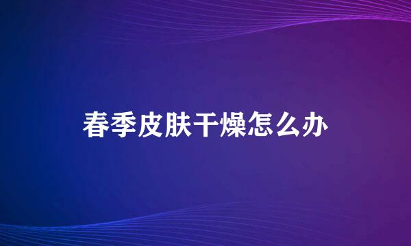春季皮肤干燥怎么办
