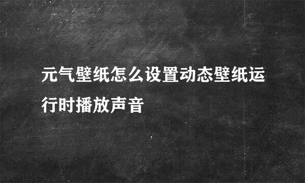 元气壁纸怎么设置动态壁纸运行时播放声音
