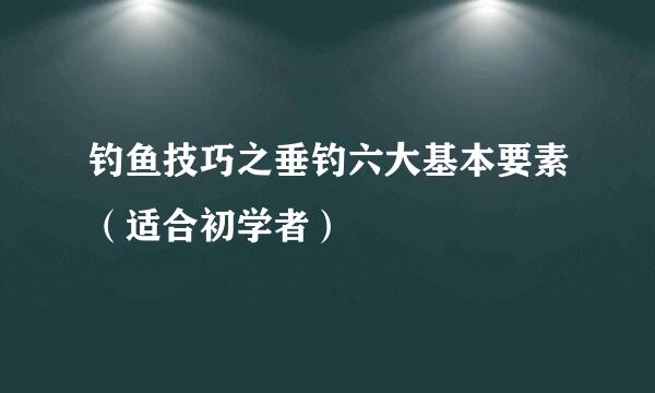 钓鱼技巧之垂钓六大基本要素（适合初学者）