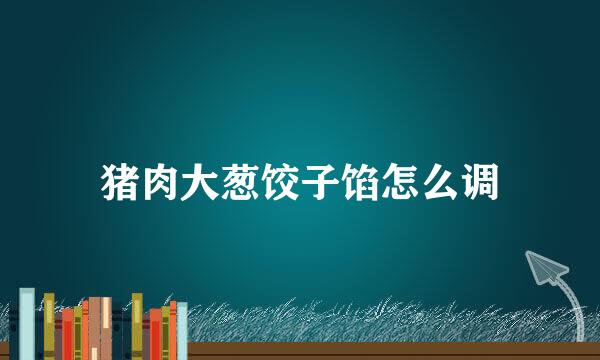 猪肉大葱饺子馅怎么调