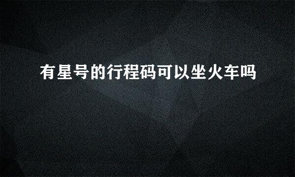 有星号的行程码可以坐火车吗
