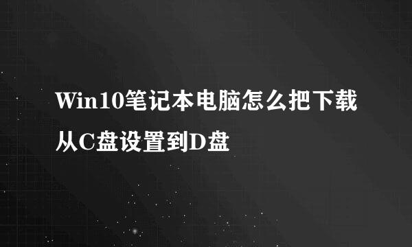 Win10笔记本电脑怎么把下载从C盘设置到D盘