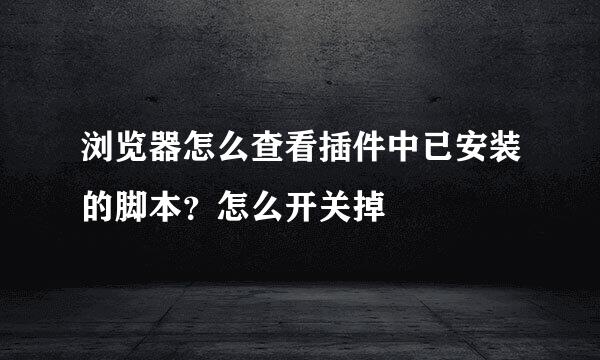 浏览器怎么查看插件中已安装的脚本？怎么开关掉