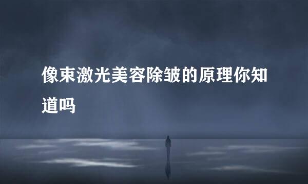 像束激光美容除皱的原理你知道吗
