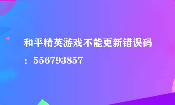 和平精英游戏不能更新错误码：556793857