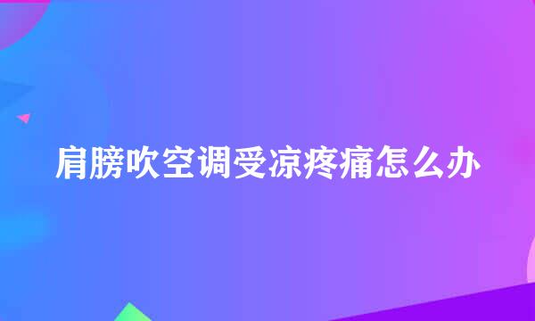 肩膀吹空调受凉疼痛怎么办