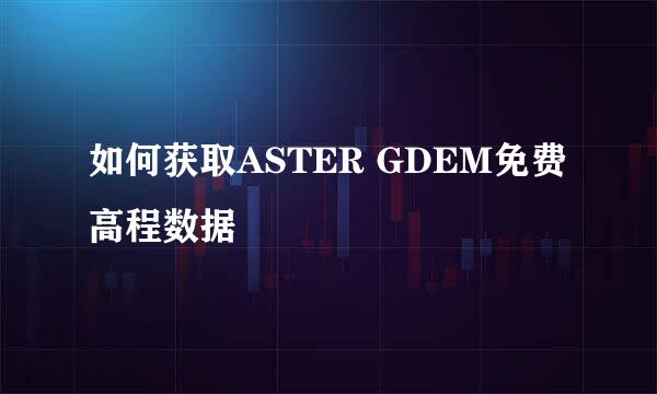 如何获取ASTER GDEM免费高程数据