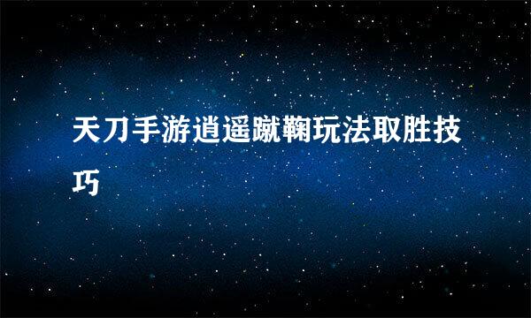 天刀手游逍遥蹴鞠玩法取胜技巧