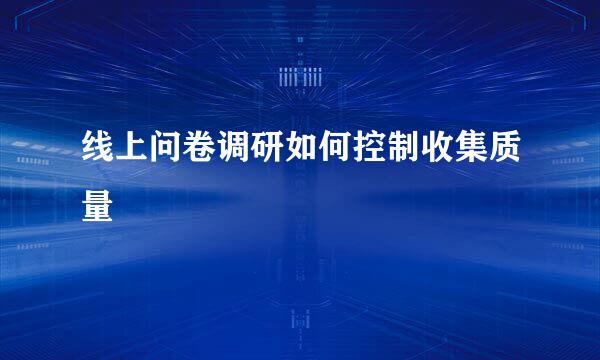 线上问卷调研如何控制收集质量