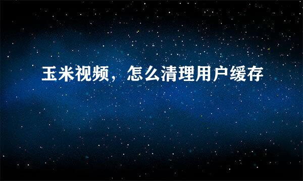玉米视频，怎么清理用户缓存