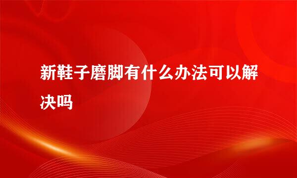 新鞋子磨脚有什么办法可以解决吗