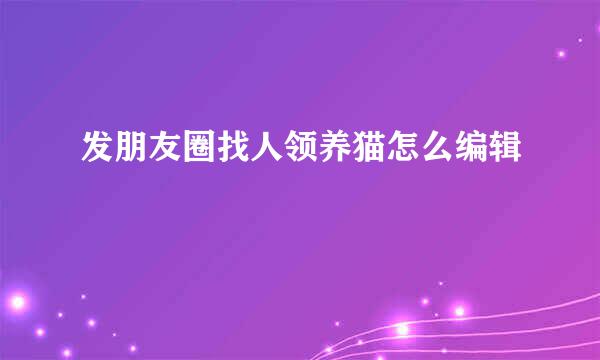 发朋友圈找人领养猫怎么编辑