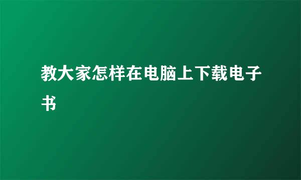 教大家怎样在电脑上下载电子书