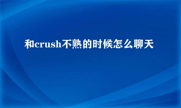 和crush不熟的时候怎么聊天