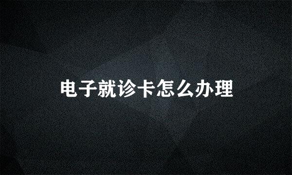 电子就诊卡怎么办理