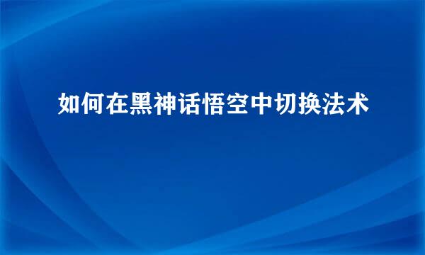 如何在黑神话悟空中切换法术