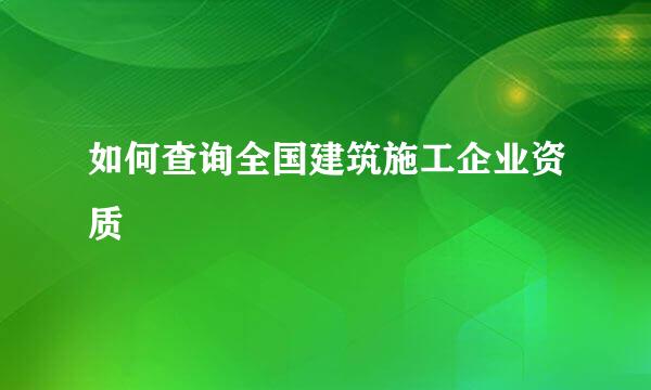 如何查询全国建筑施工企业资质