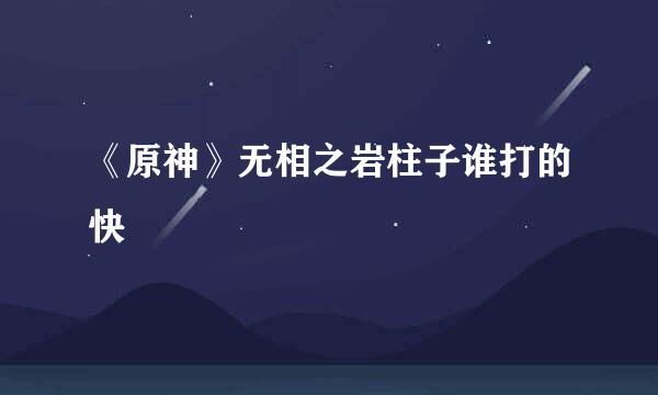 《原神》无相之岩柱子谁打的快