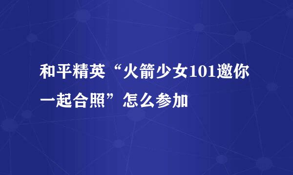 和平精英“火箭少女101邀你一起合照”怎么参加