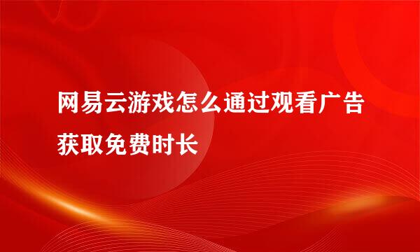 网易云游戏怎么通过观看广告获取免费时长