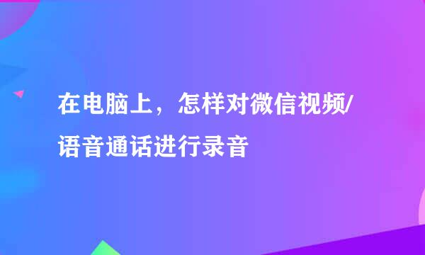 在电脑上，怎样对微信视频/语音通话进行录音