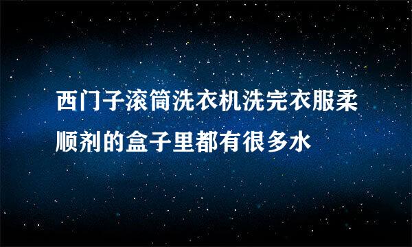 西门子滚筒洗衣机洗完衣服柔顺剂的盒子里都有很多水